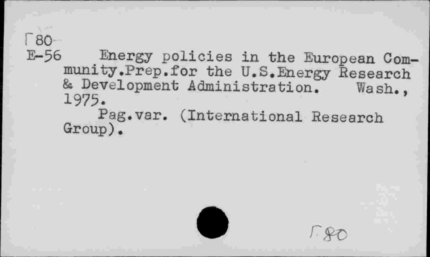 ﻿r 80
E-56 Energy policies in the European Community. Prep, for the U.S.Energy Research & Development Administration. Wash., 1975.
Pag.var. (International Research Group).